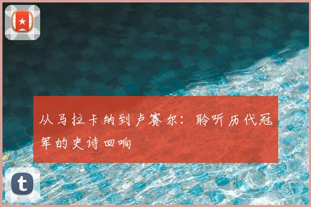 从马拉卡纳到卢赛尔:聆听历代冠军的史诗回响