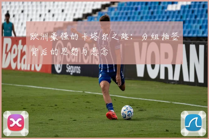 欧洲豪强的卡塔尔之路：分组抽签背后的恩怨与悬念