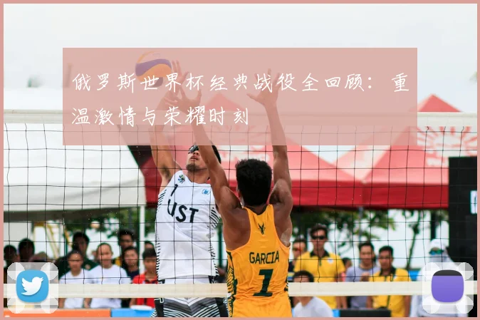 俄罗斯世界杯经典战役全回顾:重温激情与荣耀时刻