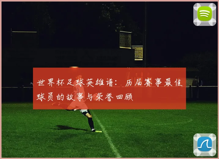 世界杯足球英雄谱：历届赛事最佳球员的故事与荣誉回顾