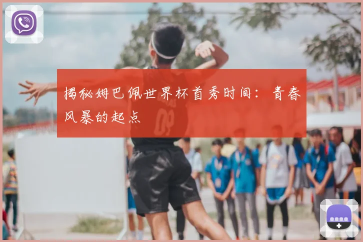 揭秘姆巴佩世界杯首秀时间：青春风暴的起点