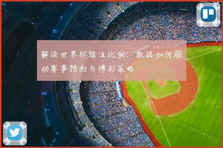 解读世界杯赌注比例：数据如何驱动赛事预测与博彩策略