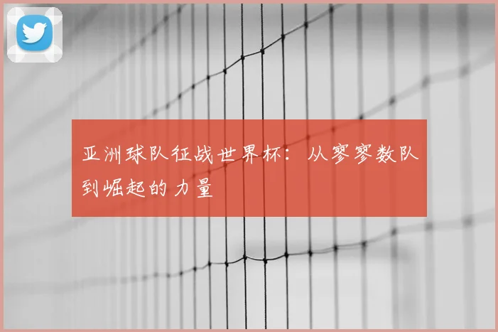 亚洲球队征战世界杯:从寥寥数队到崛起的力量