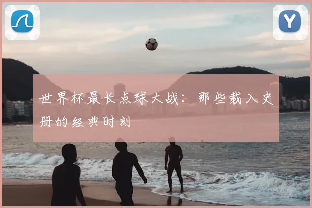 世界杯最长点球大战:那些载入史册的经典时刻