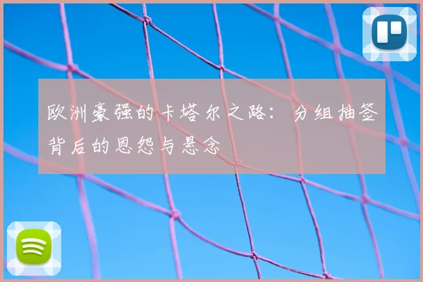欧洲豪强的卡塔尔之路:分组抽签背后的恩怨与悬念