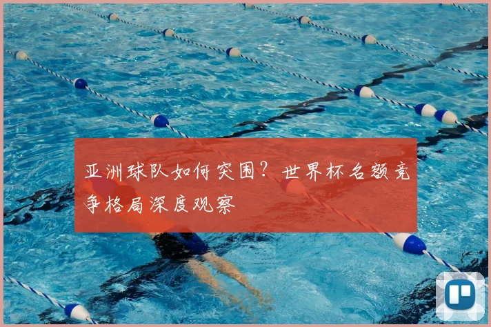 亚洲球队如何突围？世界杯名额竞争格局深度观察