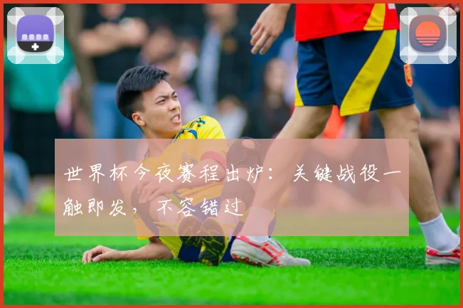 世界杯今夜赛程出炉:关键战役一触即发,不容错过
