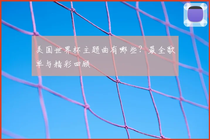 美国世界杯主题曲有哪些?最全歌单与精彩回顾