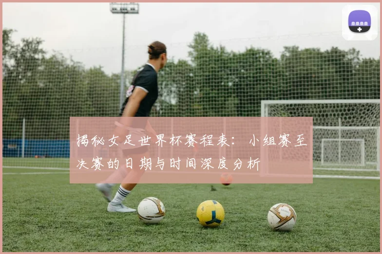 揭秘女足世界杯赛程表：小组赛至决赛的日期与时间深度分析