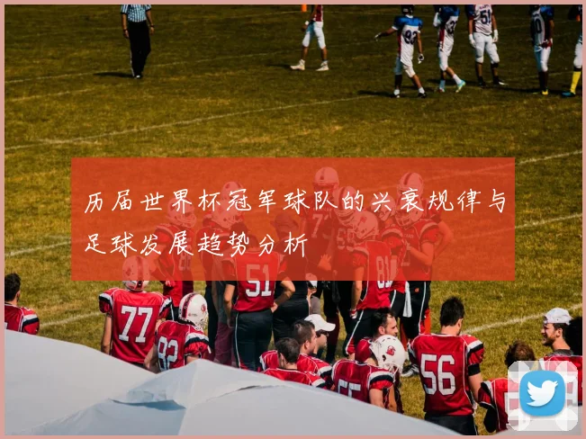 历届世界杯冠军球队的兴衰规律与足球发展趋势分析