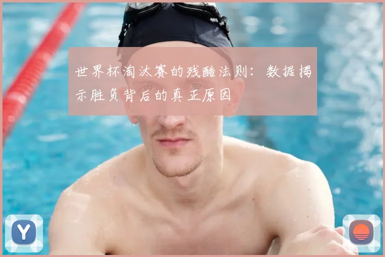 世界杯淘汰赛的残酷法则:数据揭示胜负背后的真正原因
