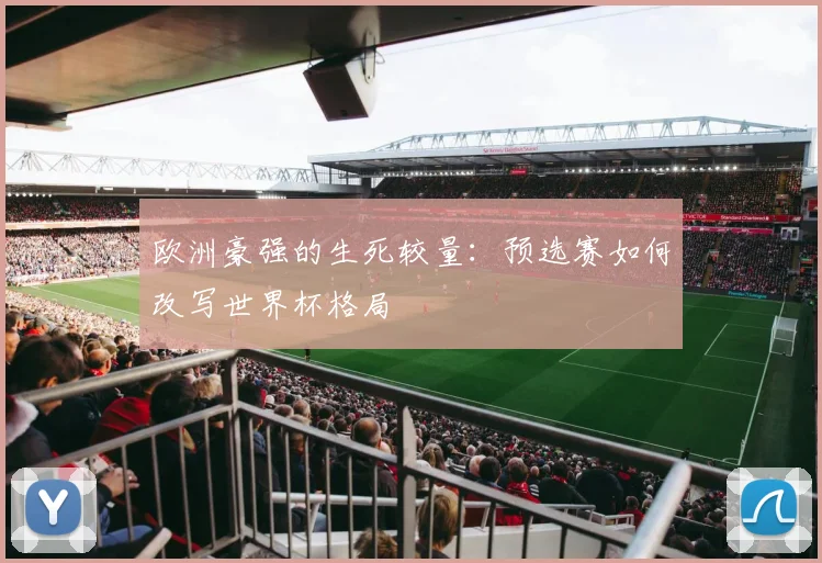 欧洲豪强的生死较量：预选赛如何改写世界杯格局