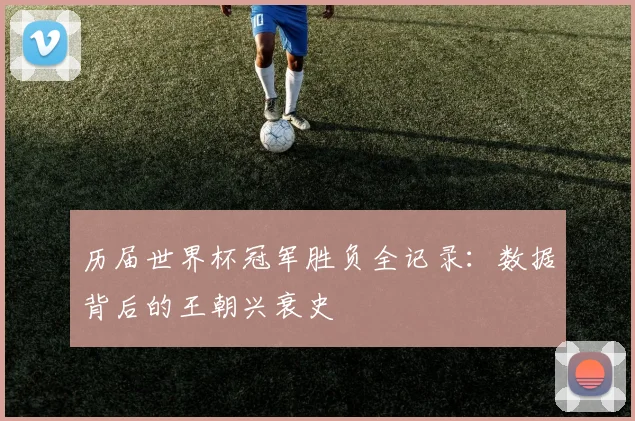 历届世界杯冠军胜负全记录：数据背后的王朝兴衰史