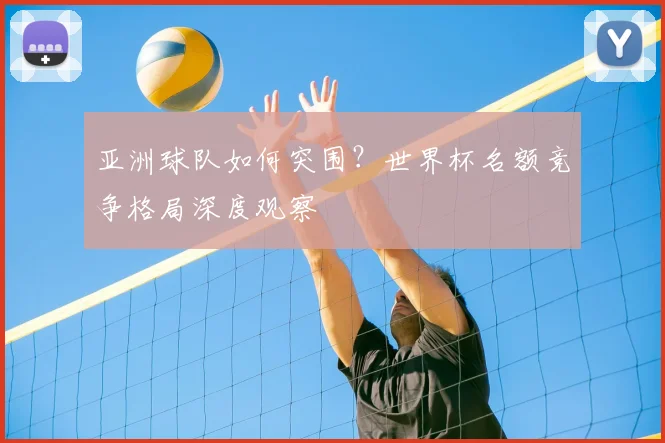 亚洲球队如何突围?世界杯名额竞争格局深度观察