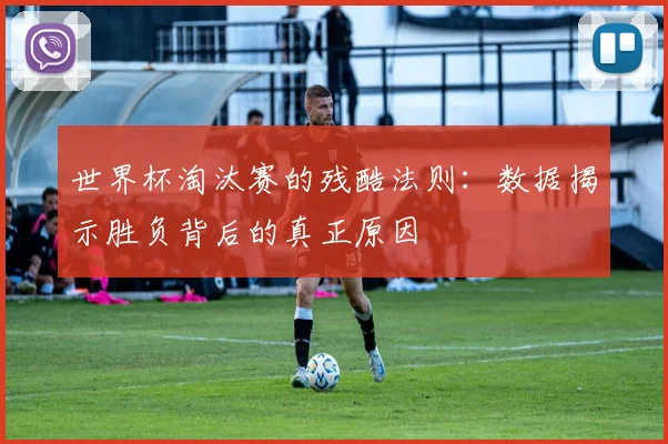 世界杯淘汰赛的残酷法则：数据揭示胜负背后的真正原因