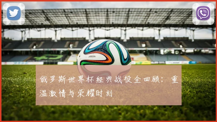 俄罗斯世界杯经典战役全回顾：重温激情与荣耀时刻