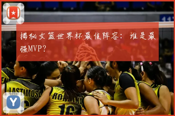 揭秘女篮世界杯最佳阵容：谁是最强MVP？