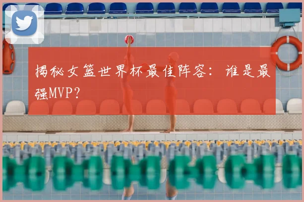揭秘女篮世界杯最佳阵容：谁是最强MVP？