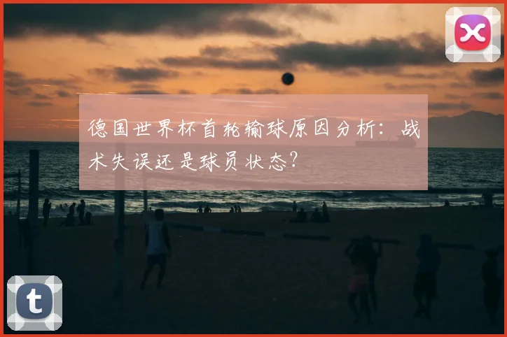 德国世界杯首轮输球原因分析:战术失误还是球员状态?
