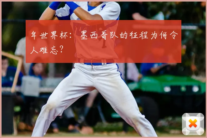 年世界杯:墨西哥队的征程为何令人难忘?