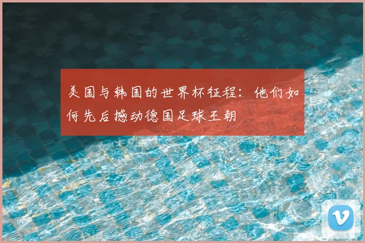 美国与韩国的世界杯征程:他们如何先后撼动德国足球王朝
