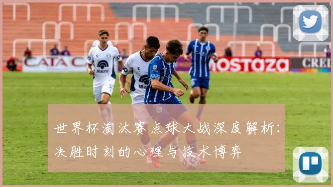 世界杯淘汰赛点球大战深度解析:决胜时刻的心理与技术博弈