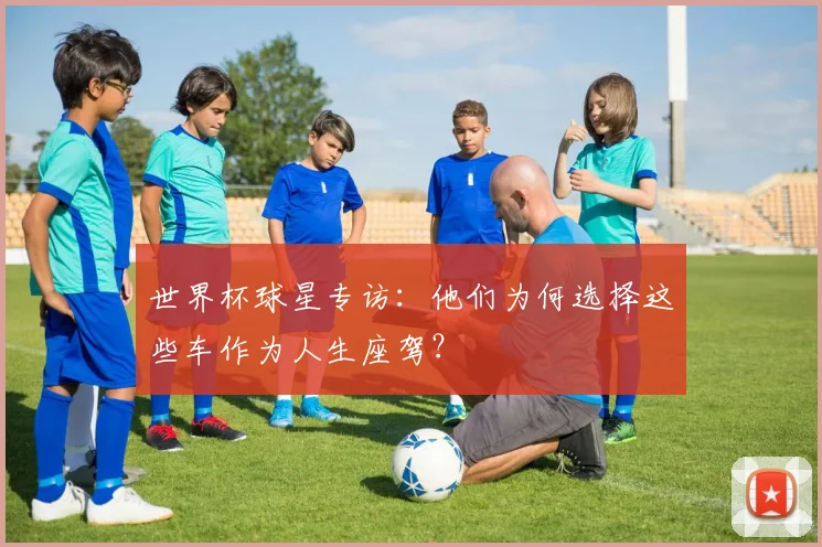 世界杯球星专访：他们为何选择这些车作为人生座驾？