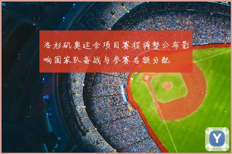 洛杉矶奥运会项目赛程调整公布影响国家队备战与参赛名额分配