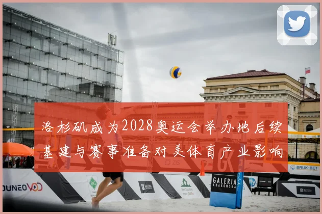 洛杉矶成为2028奥运会举办地后续基建与赛事准备对美体育产业影响