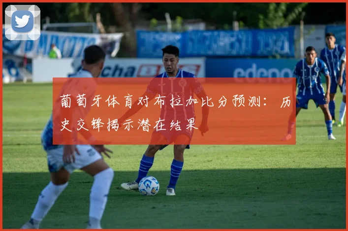 葡萄牙体育对布拉加比分预测：历史交锋揭示潜在结果