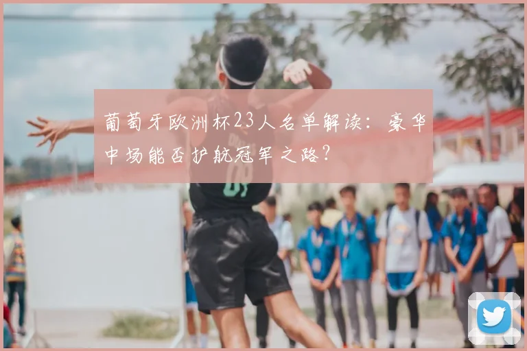 葡萄牙欧洲杯23人名单解读：豪华中场能否护航冠军之路？