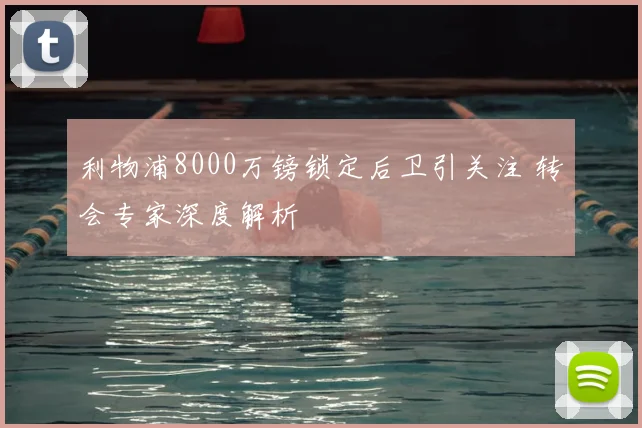 利物浦8000万镑锁定后卫引关注 转会专家深度解析