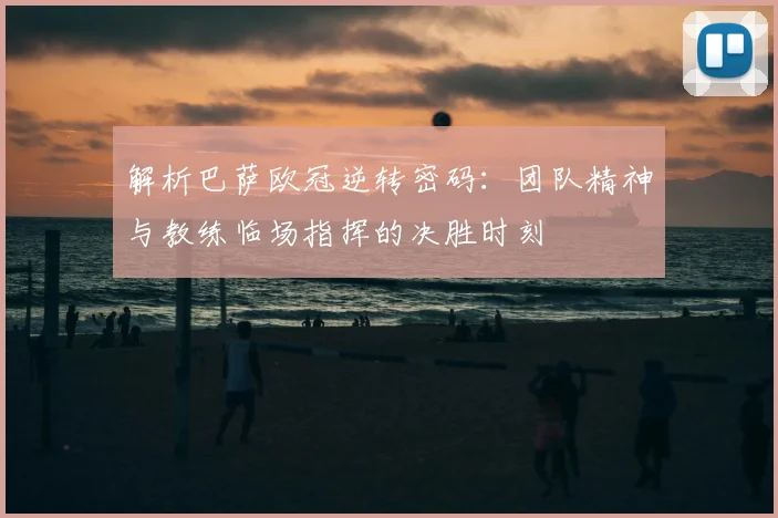 解析巴萨欧冠逆转密码：团队精神与教练临场指挥的决胜时刻