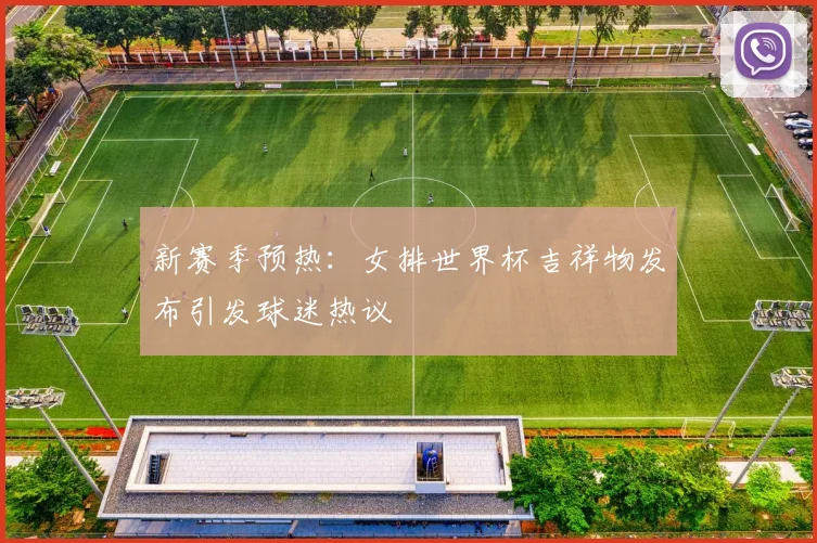 新赛季预热：女排世界杯吉祥物发布引发球迷热议