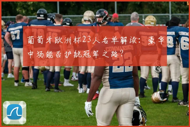 葡萄牙欧洲杯23人名单解读：豪华中场能否护航冠军之路？