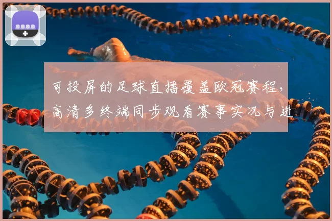 可投屏的足球直播覆盖欧冠赛程，高清多终端同步观看赛事实况与进展