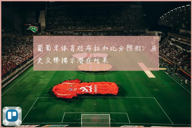 葡萄牙体育对布拉加比分预测：历史交锋揭示潜在结果