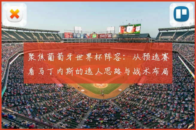聚焦葡萄牙世界杯阵容：从预选赛看马丁内斯的选人思路与战术布局