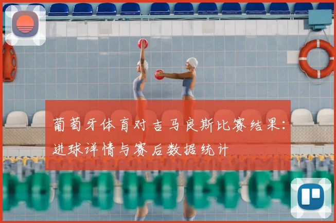 葡萄牙体育对吉马良斯比赛结果：进球详情与赛后数据统计