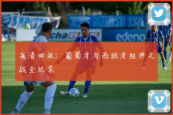 高清回放：葡萄牙与西班牙经典之战全记录