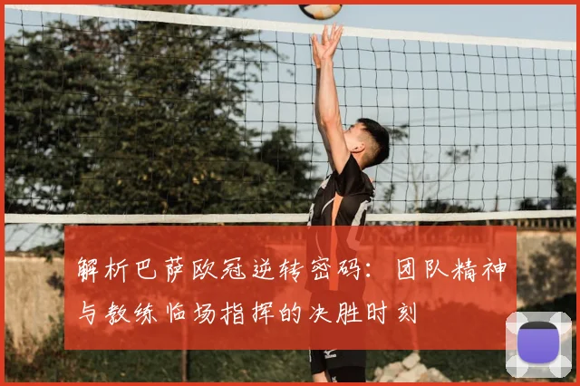 解析巴萨欧冠逆转密码：团队精神与教练临场指挥的决胜时刻
