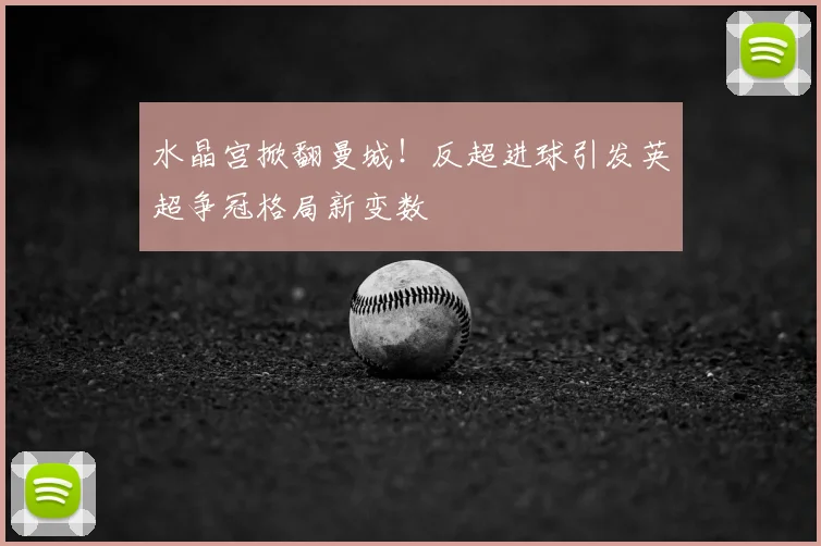 水晶宫掀翻曼城！反超进球引发英超争冠格局新变数