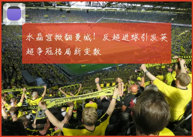 水晶宫掀翻曼城！反超进球引发英超争冠格局新变数