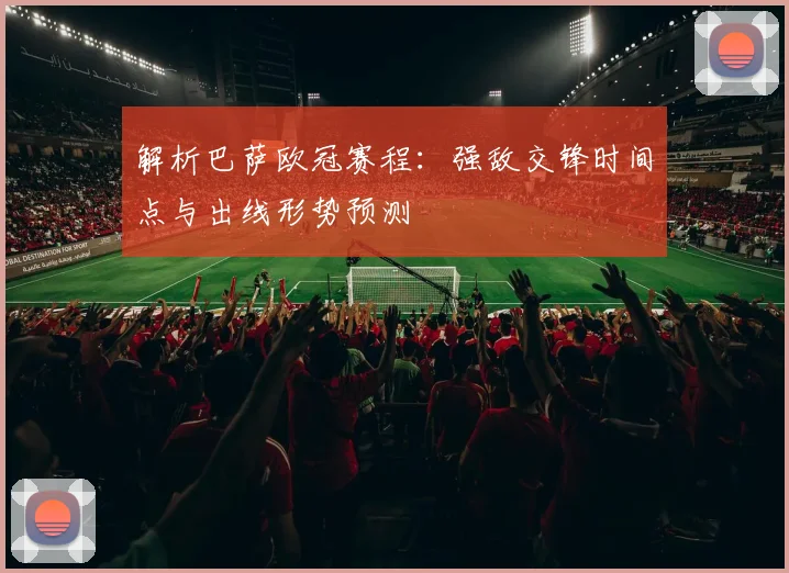 解析巴萨欧冠赛程：强敌交锋时间点与出线形势预测