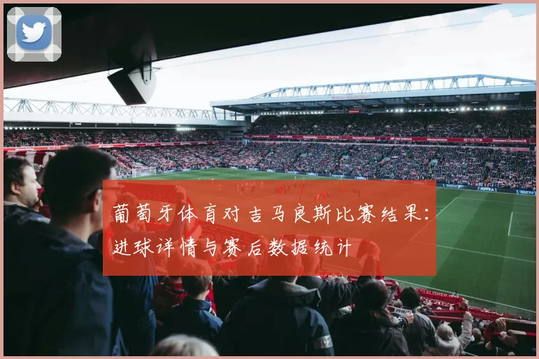 葡萄牙体育对吉马良斯比赛结果：进球详情与赛后数据统计