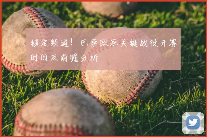 锁定频道！巴萨欧冠关键战役开赛时间及前瞻分析