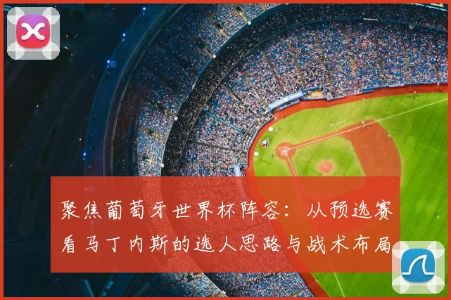 聚焦葡萄牙世界杯阵容：从预选赛看马丁内斯的选人思路与战术布局